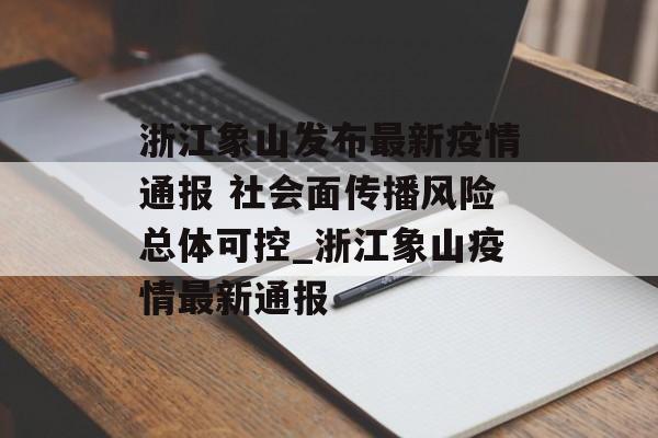浙江象山发布最新疫情通报 社会面传播风险总体可控_浙江象山疫情最新通报