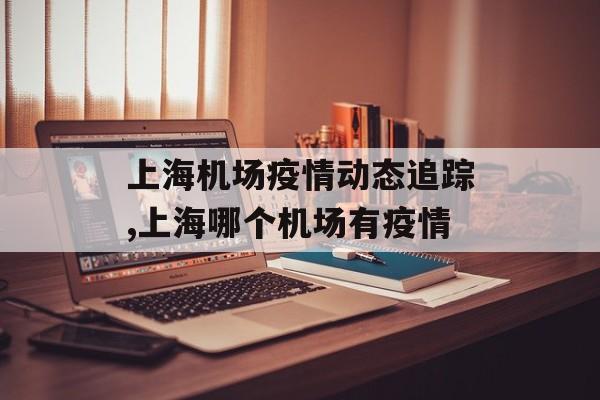 上海机场疫情动态追踪,上海哪个机场有疫情