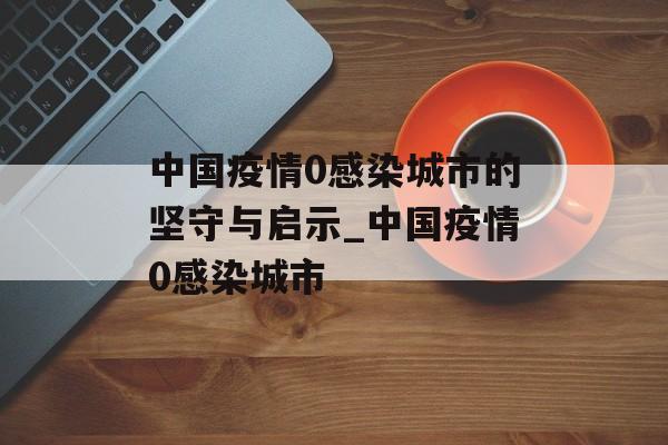中国疫情0感染城市的坚守与启示_中国疫情0感染城市